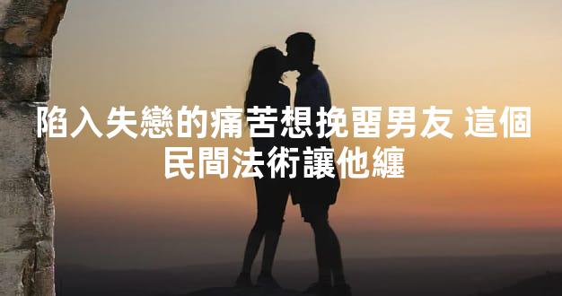 陷入失戀的痛苦想挽畱男友 這個民間法術讓他纏